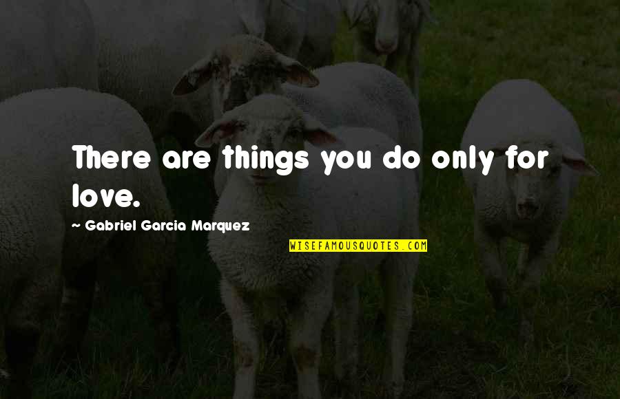 Ovjek Quotes By Gabriel Garcia Marquez: There are things you do only for love.