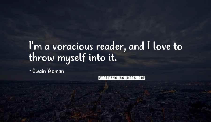 Owain Yeoman quotes: I'm a voracious reader, and I love to throw myself into it.