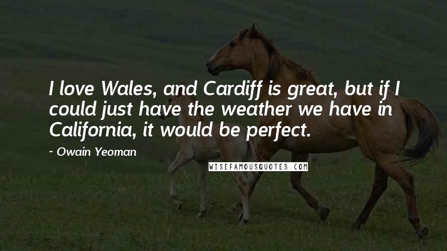 Owain Yeoman quotes: I love Wales, and Cardiff is great, but if I could just have the weather we have in California, it would be perfect.