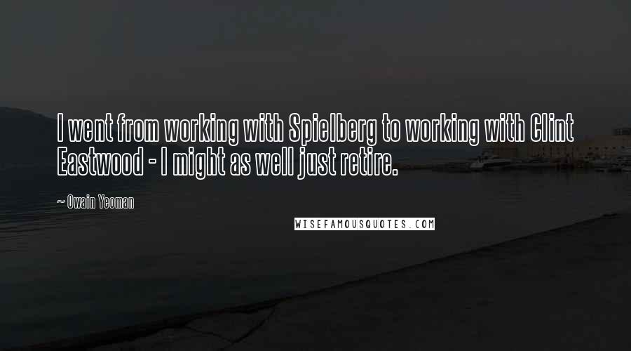 Owain Yeoman quotes: I went from working with Spielberg to working with Clint Eastwood - I might as well just retire.