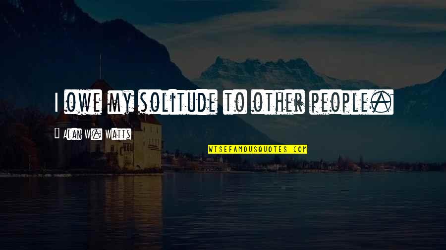 Owe Quotes By Alan W. Watts: I owe my solitude to other people.