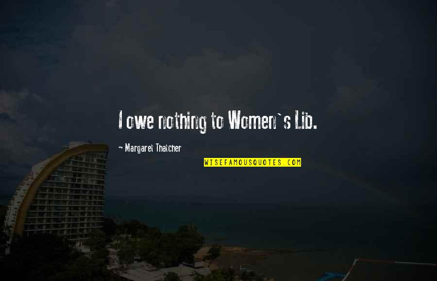 Owe You Nothing Quotes By Margaret Thatcher: I owe nothing to Women's Lib. Owe You Nothing Quotes By Margaret Thatcher: I owe nothing to Women's Lib.