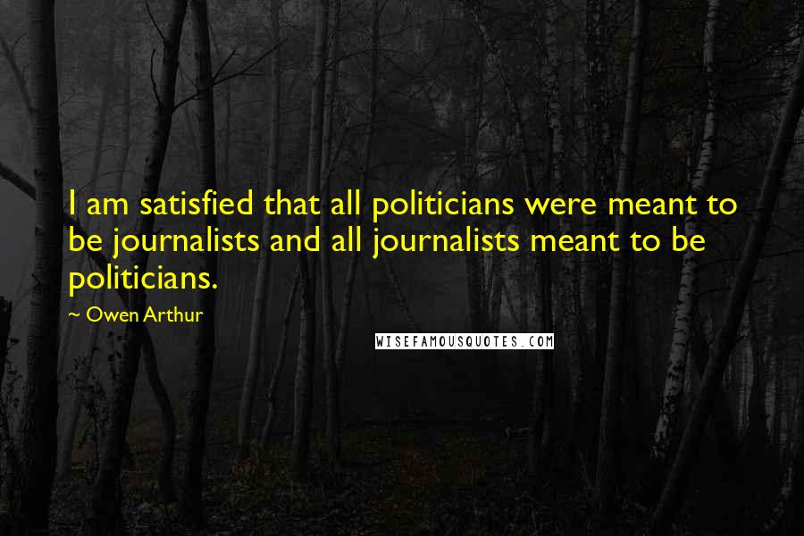 Owen Arthur quotes: I am satisfied that all politicians were meant to be journalists and all journalists meant to be politicians.