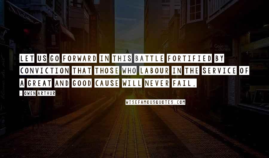 Owen Arthur quotes: Let us go forward in this battle fortified by conviction that those who labour in the service of a great and good cause will never fail.