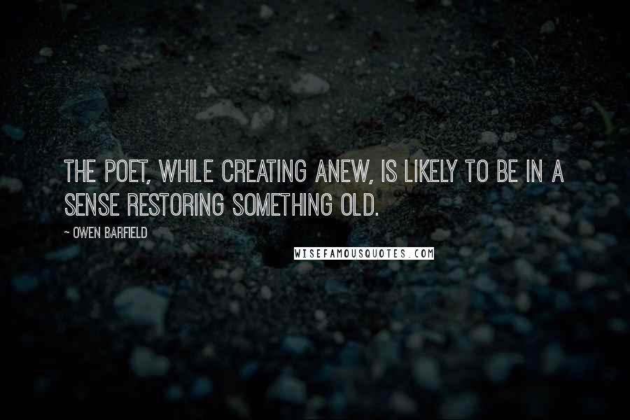 Owen Barfield quotes: The poet, while creating anew, is likely to be in a sense restoring something old.