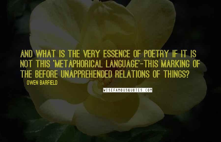 Owen Barfield quotes: And what is the very essence of poetry if it is not this 'metaphorical language'-this marking of the before unapprehended relations of things?