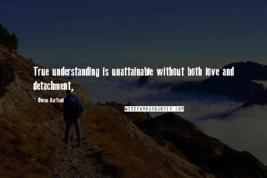 Owen Barfield quotes: True understanding is unattainable without both love and detachment, Owen Barfield quotes: True understanding is unattainable without both love and detachment,
