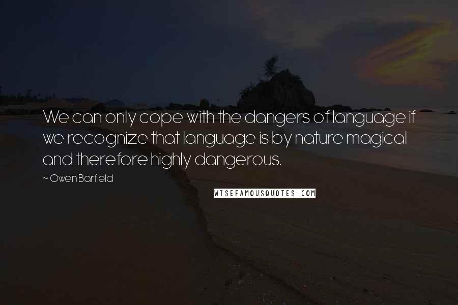 Owen Barfield quotes: We can only cope with the dangers of language if we recognize that language is by nature magical and therefore highly dangerous.