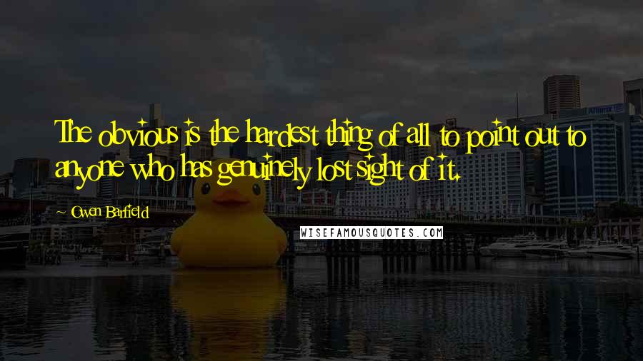 Owen Barfield quotes: The obvious is the hardest thing of all to point out to anyone who has genuinely lost sight of it.