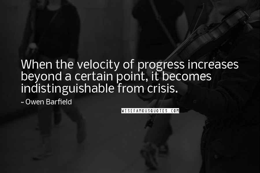 Owen Barfield quotes: When the velocity of progress increases beyond a certain point, it becomes indistinguishable from crisis.