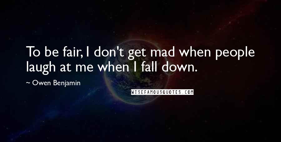 Owen Benjamin quotes: To be fair, I don't get mad when people laugh at me when I fall down.