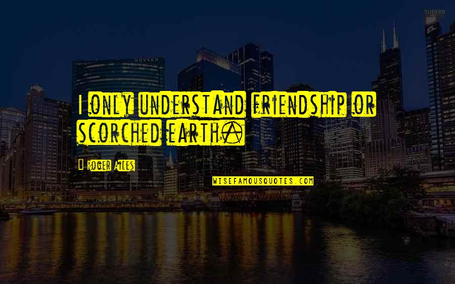 Owen Cook Best Quotes By Roger Ailes: I only understand friendship or scorched earth. Owen Cook Best Quotes By Roger Ailes: I only understand friendship or scorched earth.