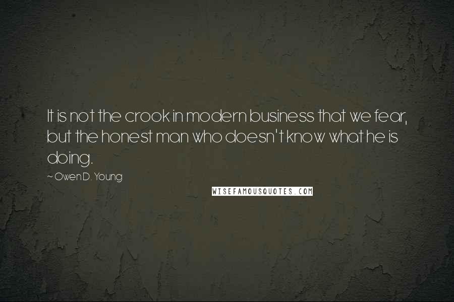 Owen D. Young quotes: It is not the crook in modern business that we fear, but the honest man who doesn't know what he is doing.