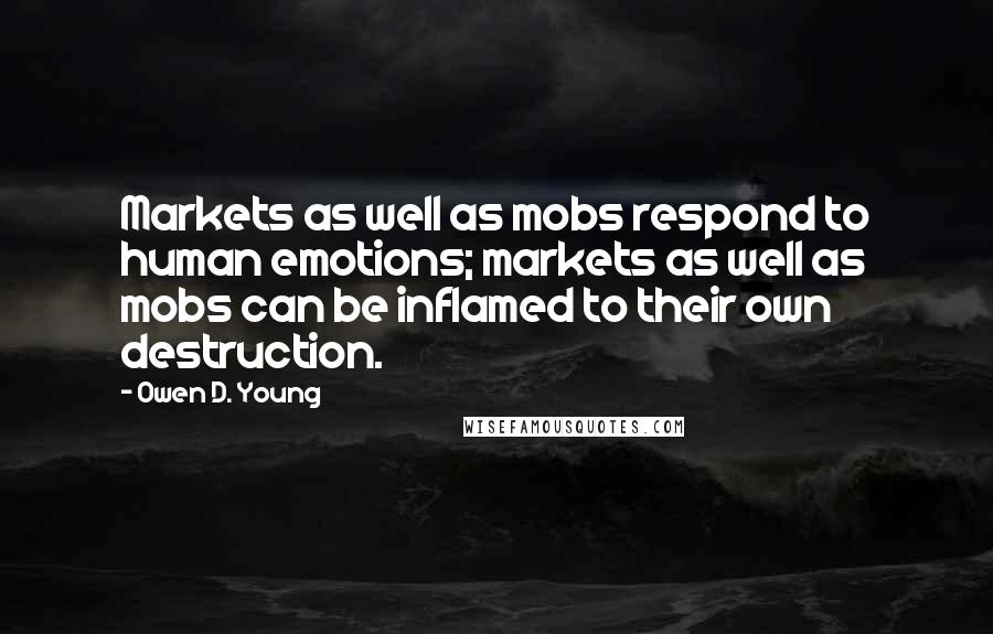 Owen D. Young quotes: Markets as well as mobs respond to human emotions; markets as well as mobs can be inflamed to their own destruction.