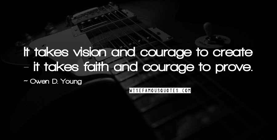 Owen D. Young quotes: It takes vision and courage to create - it takes faith and courage to prove.
