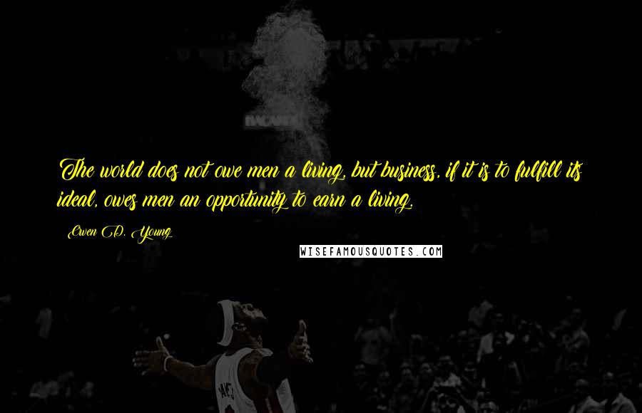 Owen D. Young quotes: The world does not owe men a living, but business, if it is to fulfill its ideal, owes men an opportunity to earn a living.