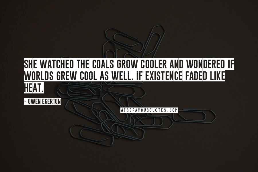 Owen Egerton quotes: She watched the coals grow cooler and wondered if worlds grew cool as well. If existence faded like heat.