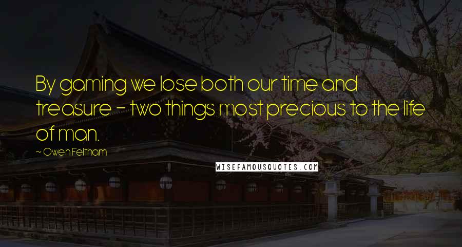 Owen Feltham quotes: By gaming we lose both our time and treasure - two things most precious to the life of man.