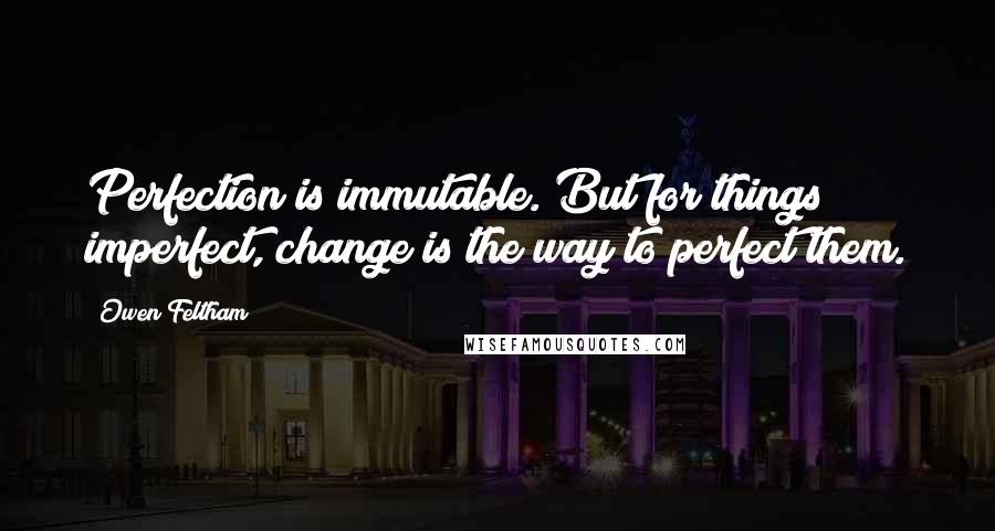 Owen Feltham quotes: Perfection is immutable. But for things imperfect, change is the way to perfect them. Owen Feltham quotes: Perfection is immutable. But for things imperfect, change is the way to perfect them.