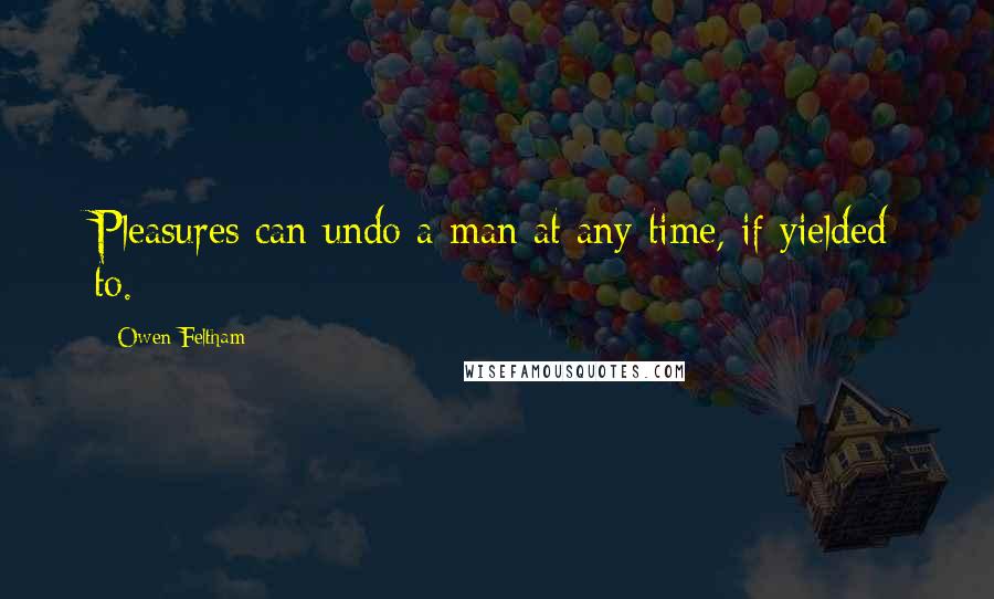 Owen Feltham quotes: Pleasures can undo a man at any time, if yielded to. Owen Feltham quotes: Pleasures can undo a man at any time, if yielded to.