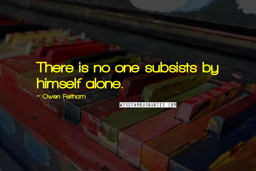 Owen Feltham quotes: There is no one subsists by himself alone. Owen Feltham quotes: There is no one subsists by himself alone.