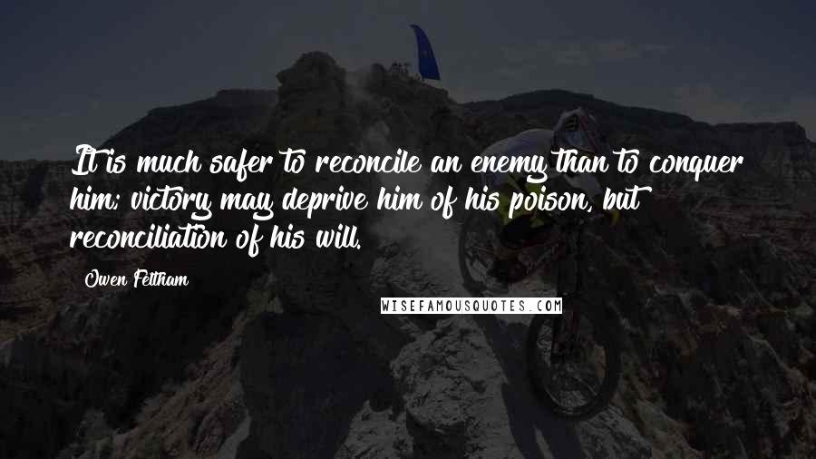 Owen Feltham quotes: It is much safer to reconcile an enemy than to conquer him; victory may deprive him of his poison, but reconciliation of his will.