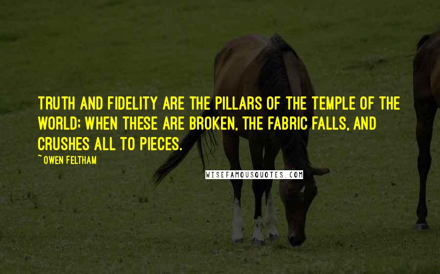 Owen Feltham quotes: Truth and fidelity are the pillars of the temple of the world; when these are broken, the fabric falls, and crushes all to pieces.