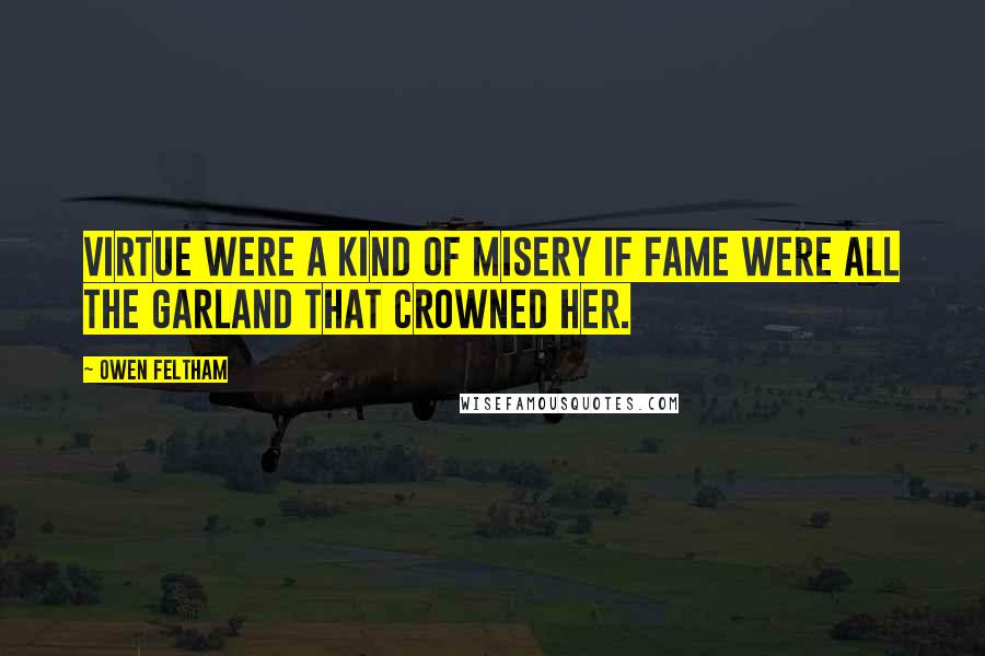Owen Feltham quotes: Virtue were a kind of misery if fame were all the garland that crowned her. Owen Feltham quotes: Virtue were a kind of misery if fame were all the garland that crowned her.