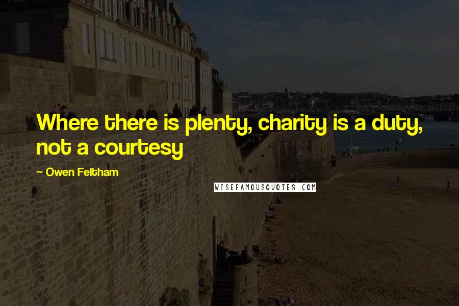 Owen Feltham quotes: Where there is plenty, charity is a duty, not a courtesy