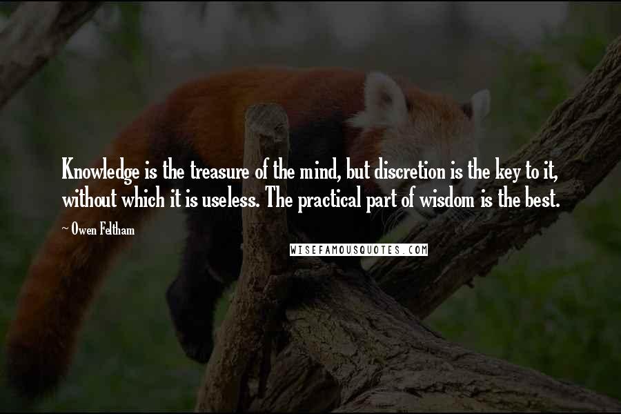 Owen Feltham quotes: Knowledge is the treasure of the mind, but discretion is the key to it, without which it is useless. The practical part of wisdom is the best.