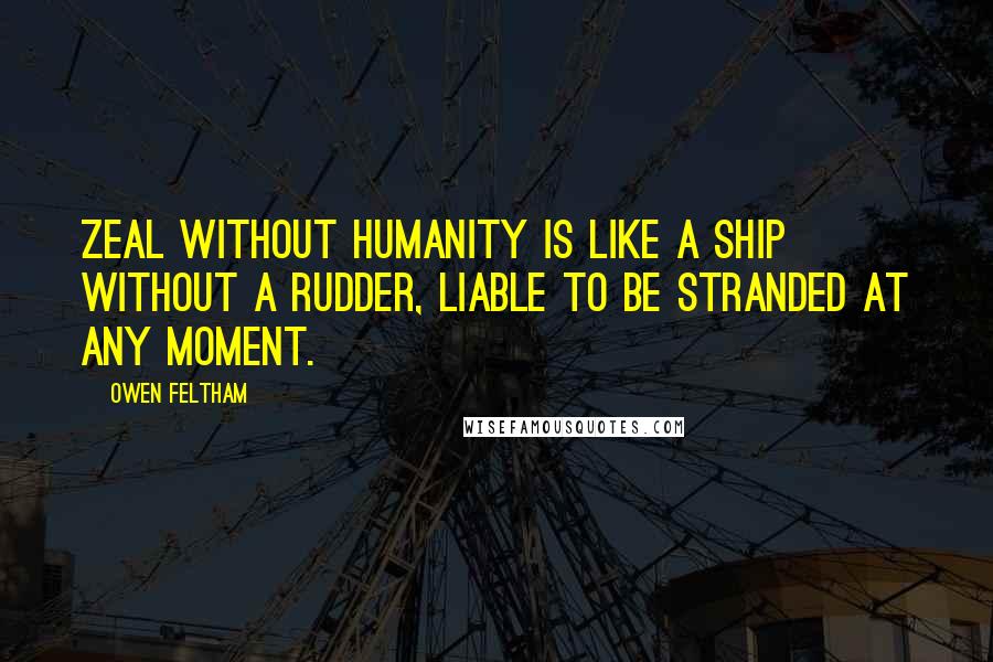 Owen Feltham quotes: Zeal without humanity is like a ship without a rudder, liable to be stranded at any moment. Owen Feltham quotes: Zeal without humanity is like a ship without a rudder, liable to be stranded at any moment.
