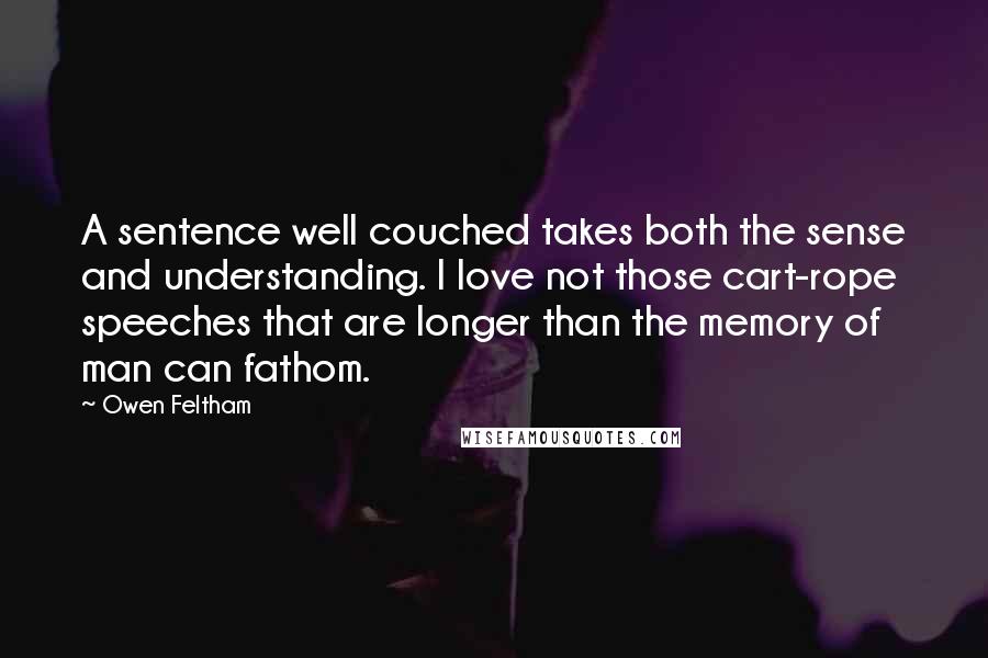 Owen Feltham quotes: A sentence well couched takes both the sense and understanding. I love not those cart-rope speeches that are longer than the memory of man can fathom.