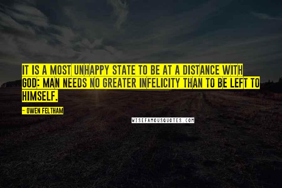 Owen Feltham quotes: It is a most unhappy state to be at a distance with God: man needs no greater infelicity than to be left to himself.