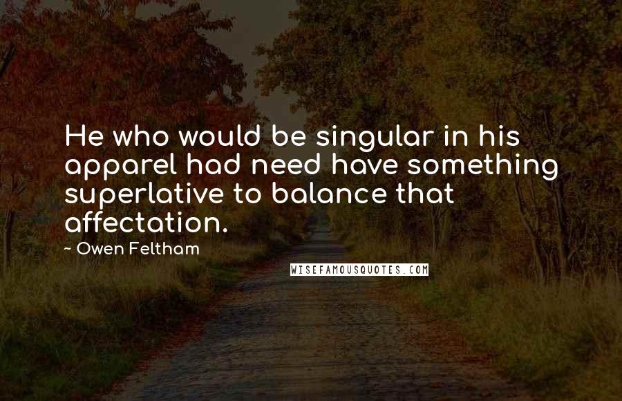 Owen Feltham quotes: He who would be singular in his apparel had need have something superlative to balance that affectation.