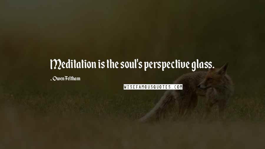 Owen Feltham quotes: Meditation is the soul's perspective glass. Owen Feltham quotes: Meditation is the soul's perspective glass.