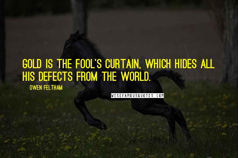 Owen Feltham quotes: Gold is the fool's curtain, which hides all his defects from the world.
