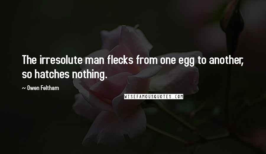 Owen Feltham quotes: The irresolute man flecks from one egg to another, so hatches nothing. Owen Feltham quotes: The irresolute man flecks from one egg to another, so hatches nothing.