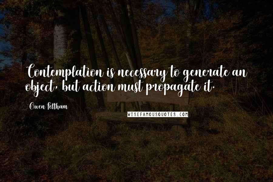Owen Feltham quotes: Contemplation is necessary to generate an object, but action must propagate it. Owen Feltham quotes: Contemplation is necessary to generate an object, but action must propagate it.