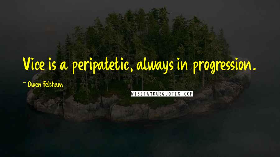 Owen Feltham quotes: Vice is a peripatetic, always in progression. Owen Feltham quotes: Vice is a peripatetic, always in progression.