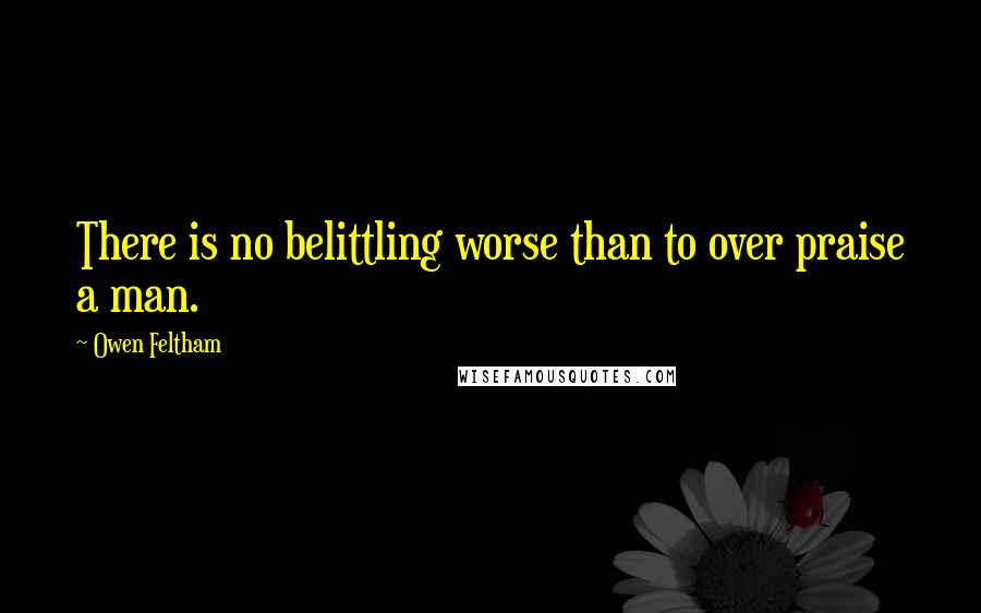 Owen Feltham quotes: There is no belittling worse than to over praise a man.