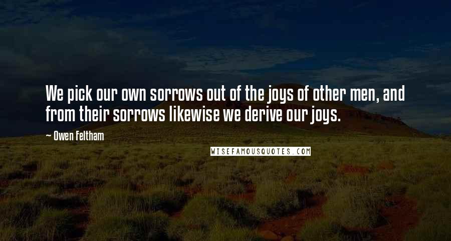 Owen Feltham quotes: We pick our own sorrows out of the joys of other men, and from their sorrows likewise we derive our joys.