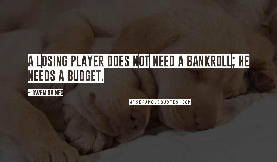 Owen Gaines quotes: A losing player does not need a bankroll; he needs a budget.