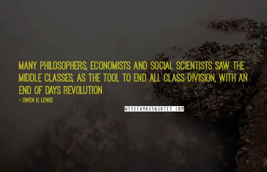 Owen H. Lewis quotes: Many philosophers, economists and social scientists saw the middle classes, as the tool to end all class division, with an end of days revolution