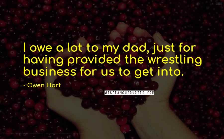 Owen Hart quotes: I owe a lot to my dad, just for having provided the wrestling business for us to get into.