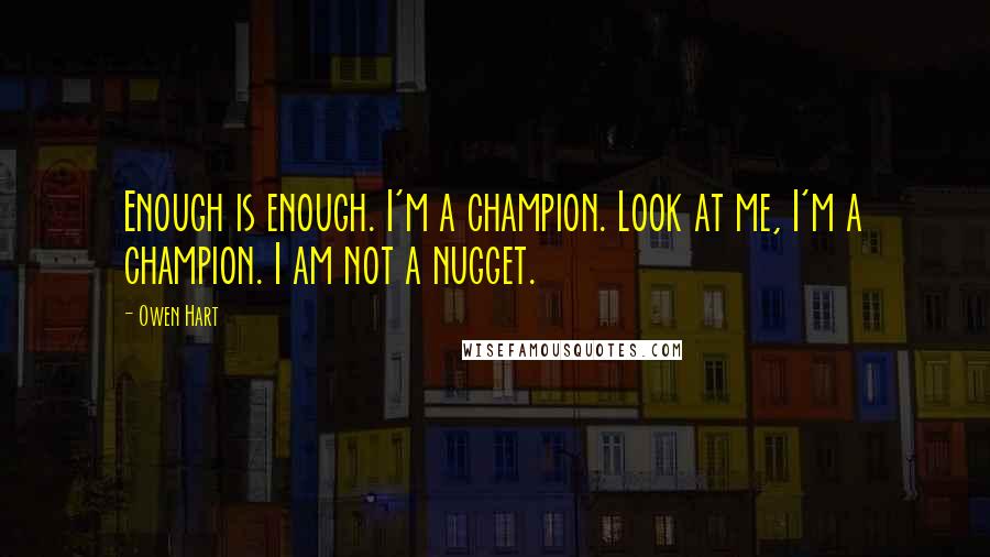 Owen Hart quotes: Enough is enough. I'm a champion. Look at me, I'm a champion. I am not a nugget.