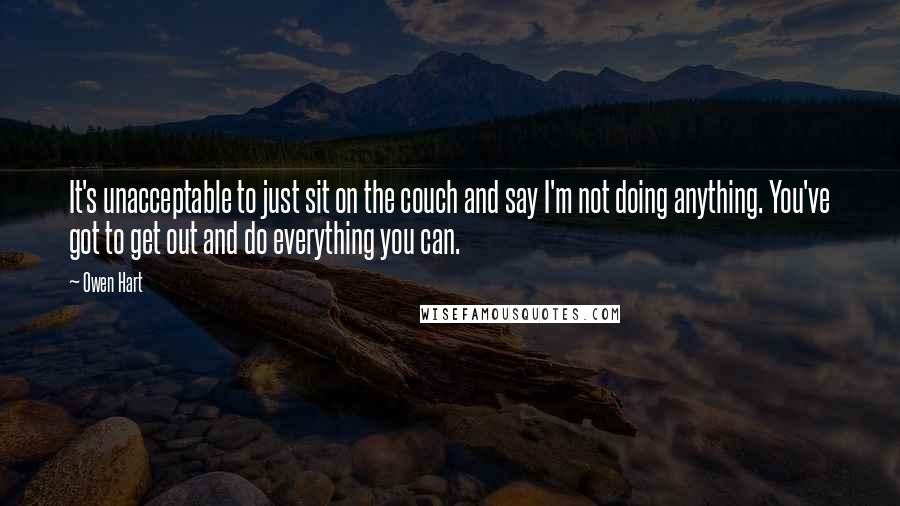 Owen Hart quotes: It's unacceptable to just sit on the couch and say I'm not doing anything. You've got to get out and do everything you can. Owen Hart quotes: It's unacceptable to just sit on the couch and say I'm not doing anything. You've got to get out and do everything you can.