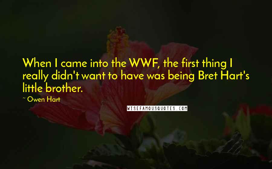 Owen Hart quotes: When I came into the WWF, the first thing I really didn't want to have was being Bret Hart's little brother. Owen Hart quotes: When I came into the WWF, the first thing I really didn't want to have was being Bret Hart's little brother.