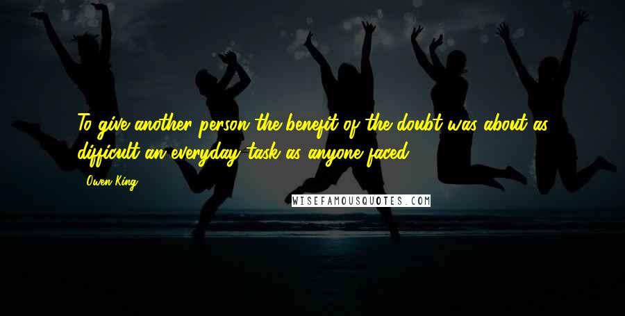 Owen King quotes: To give another person the benefit of the doubt was about as difficult an everyday task as anyone faced.