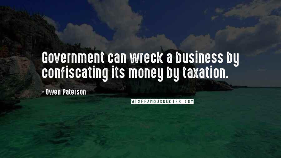Owen Paterson quotes: Government can wreck a business by confiscating its money by taxation.