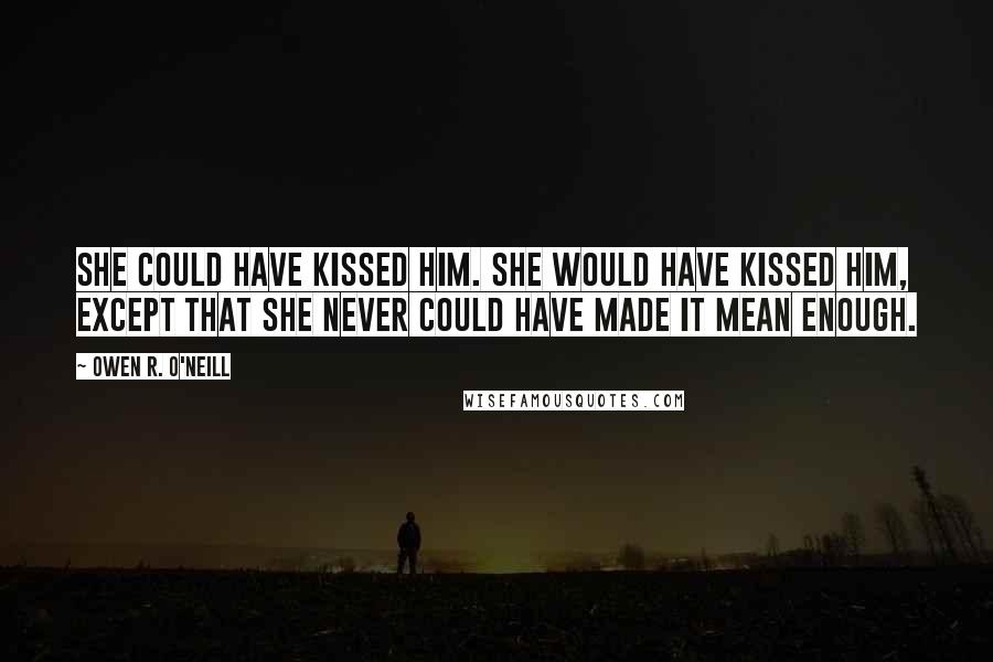 Owen R. O'Neill quotes: She could have kissed him. She would have kissed him, except that she never could have made it mean enough.